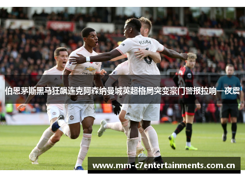 伯恩茅斯黑马狂飙连克阿森纳曼城英超格局突变豪门警报拉响一夜震