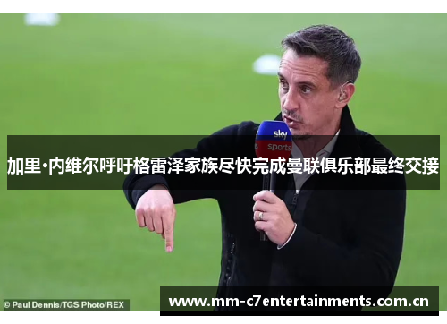加里·内维尔呼吁格雷泽家族尽快完成曼联俱乐部最终交接