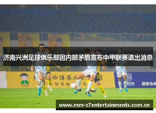 济南兴洲足球俱乐部因内部矛盾宣布中甲联赛退出消息